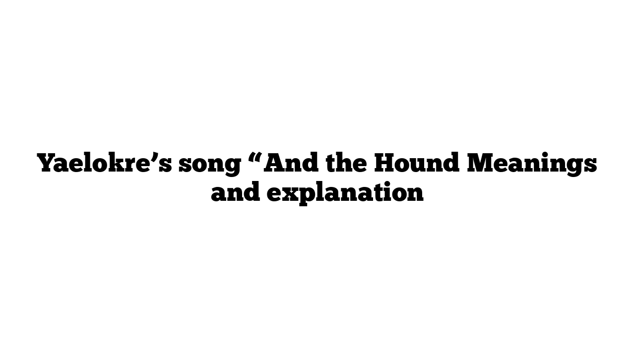 Yaelokre’s song “And the Hound Meanings and explanation