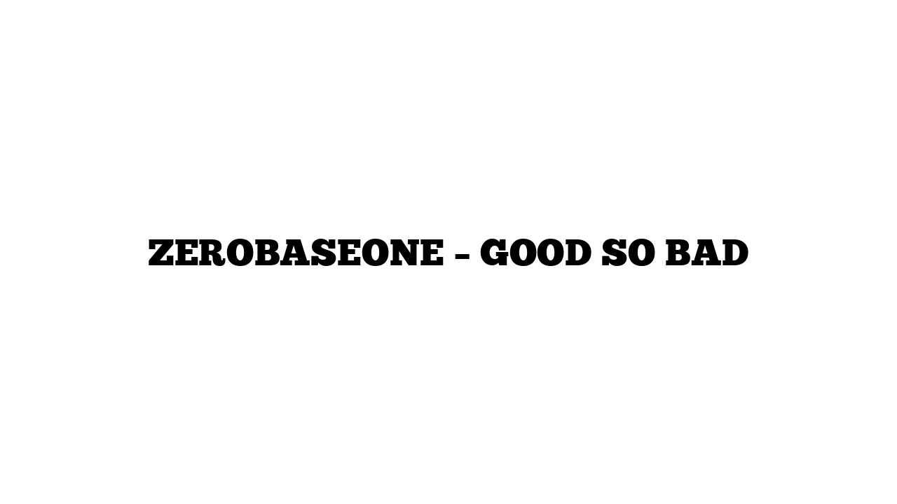 ZEROBASEONE – GOOD SO BAD