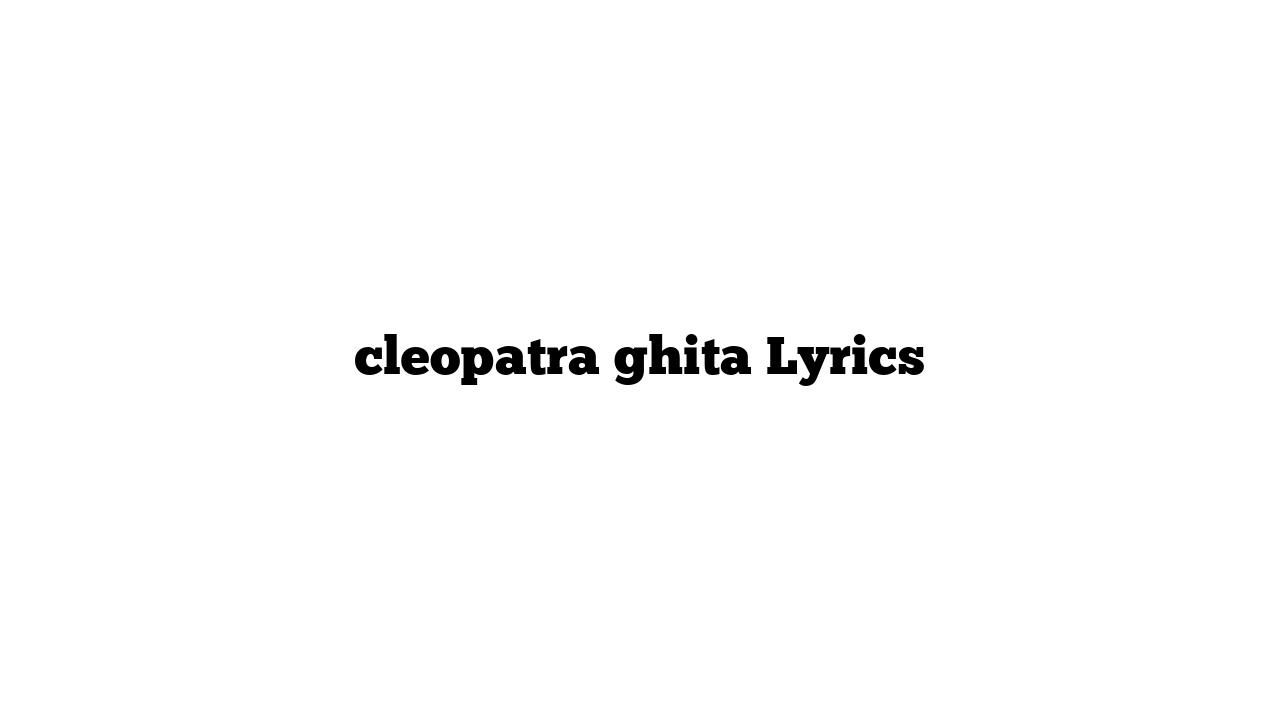 cleopatra ghita Lyrics