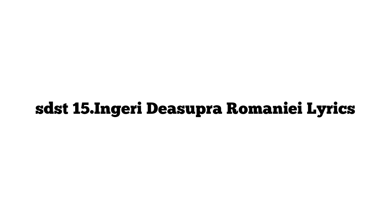 sdst 15.Ingeri Deasupra Romaniei Lyrics