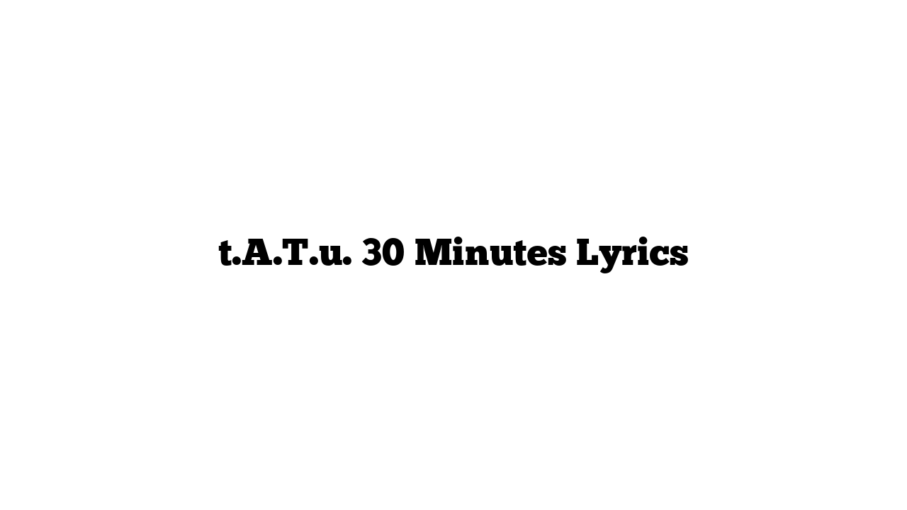 t.A.T.u. 30 Minutes Lyrics