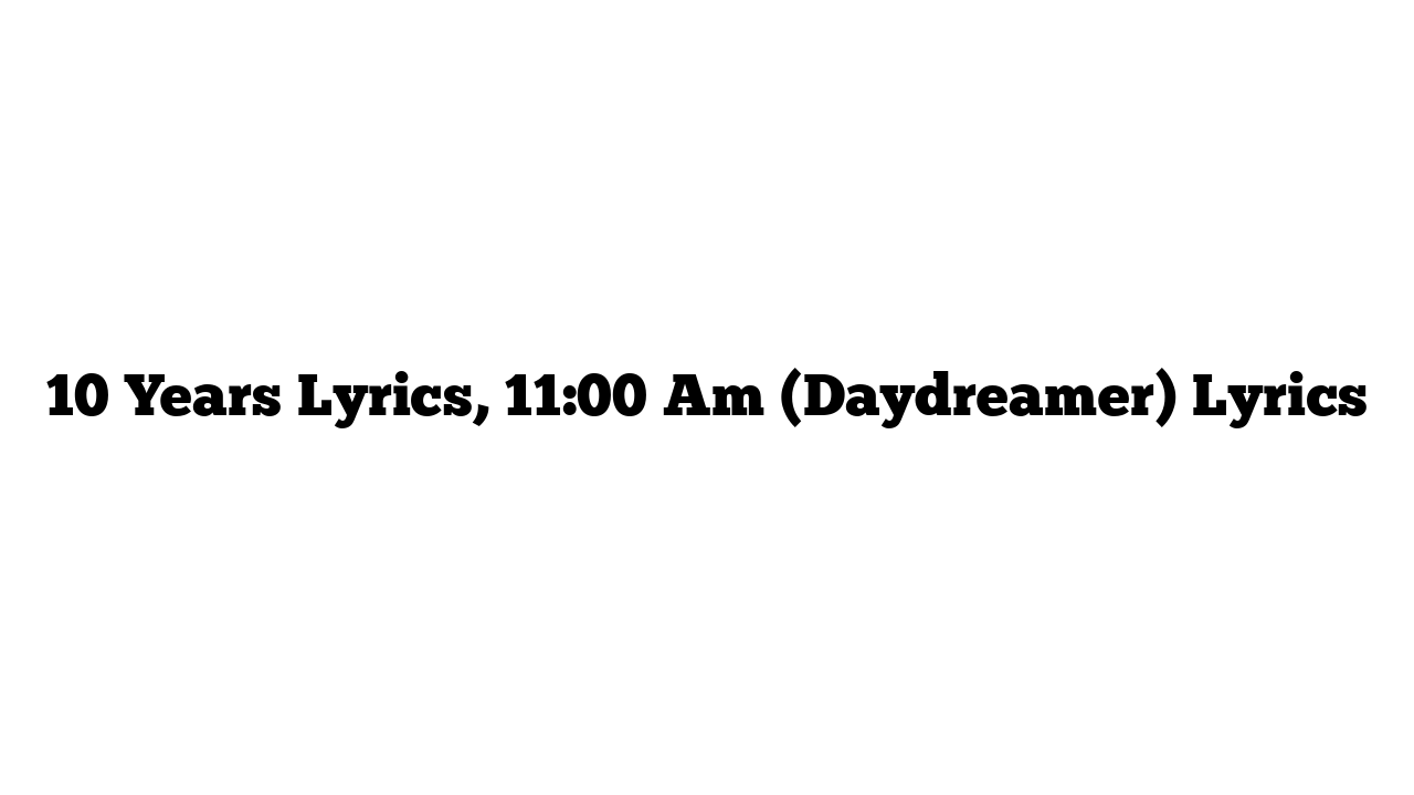 10 Years Lyrics, 11:00 Am (Daydreamer) Lyrics