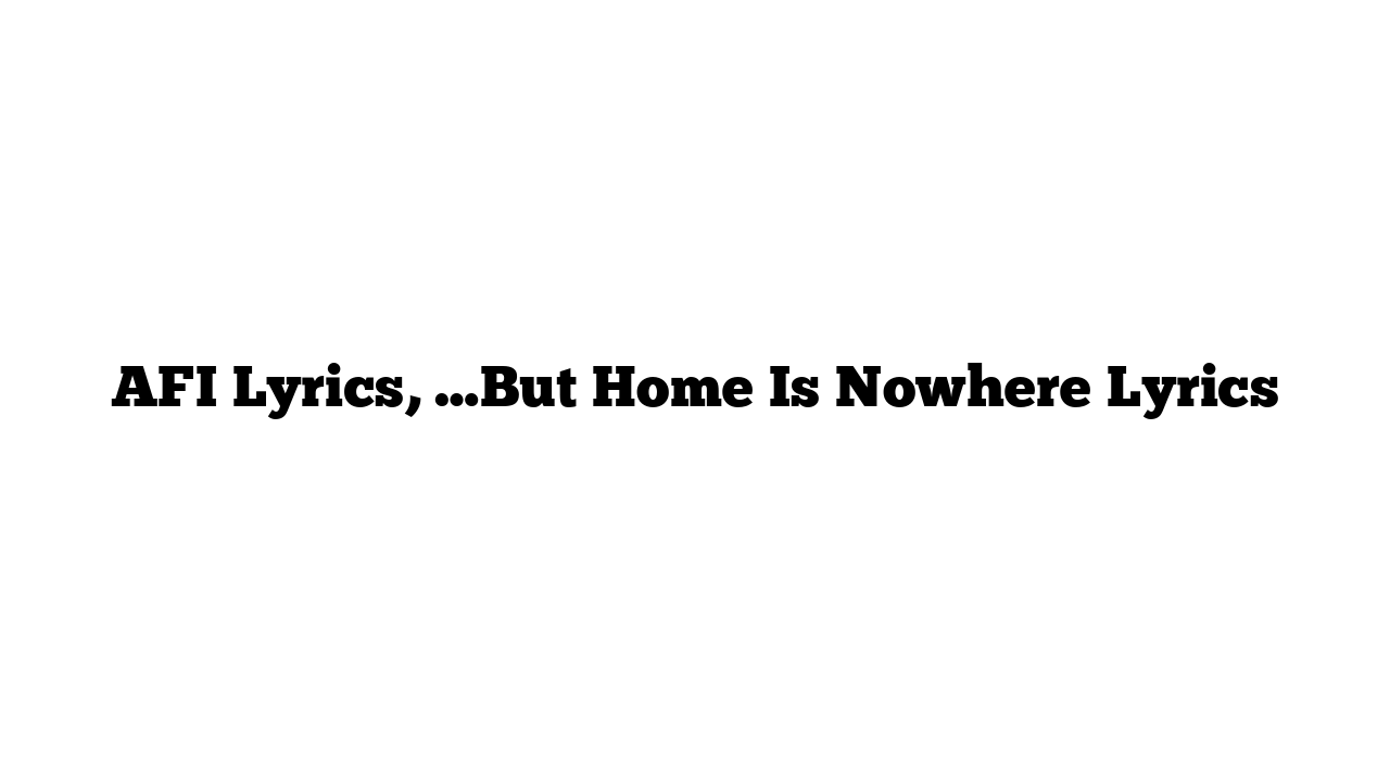 AFI Lyrics, …But Home Is Nowhere Lyrics