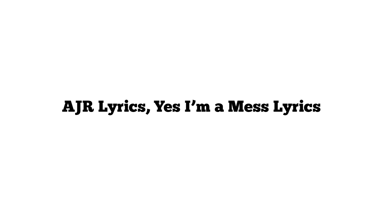 AJR Lyrics, Yes I’m a Mess Lyrics