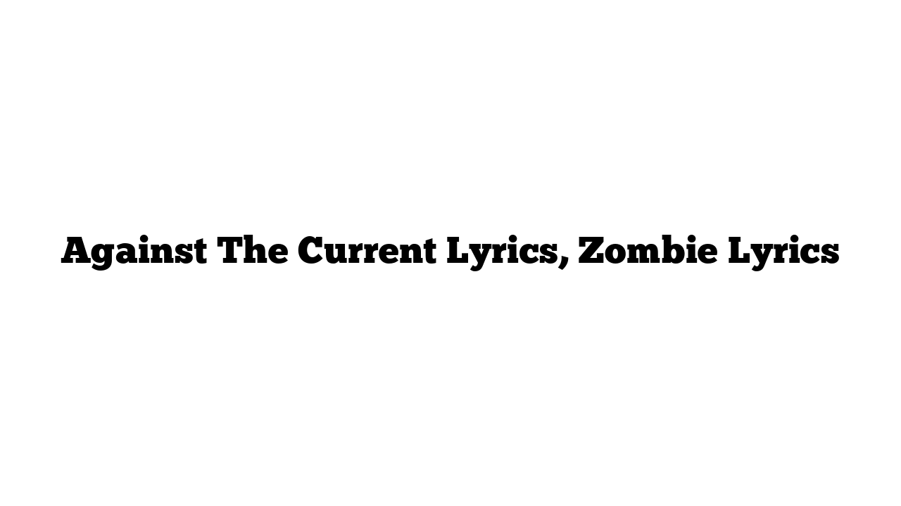 Against The Current Lyrics, Zombie Lyrics