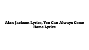 Alan Jackson Lyrics, You Can Always Come Home Lyrics