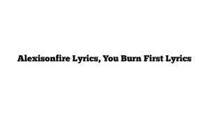 Alexisonfire Lyrics, You Burn First Lyrics