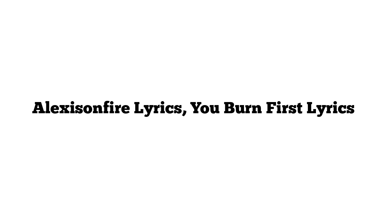 Alexisonfire Lyrics, You Burn First Lyrics