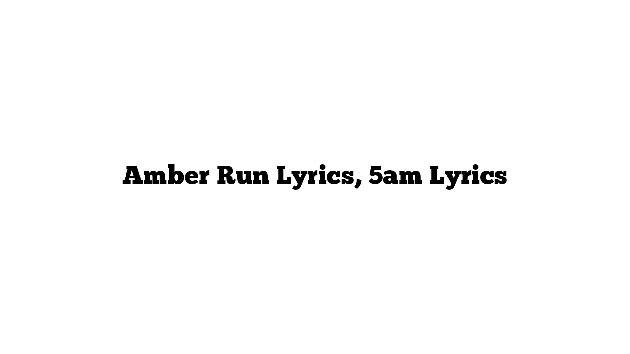 Amber Run Lyrics, 5am Lyrics