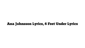 Ana Johnsson Lyrics, 6 Feet Under Lyrics