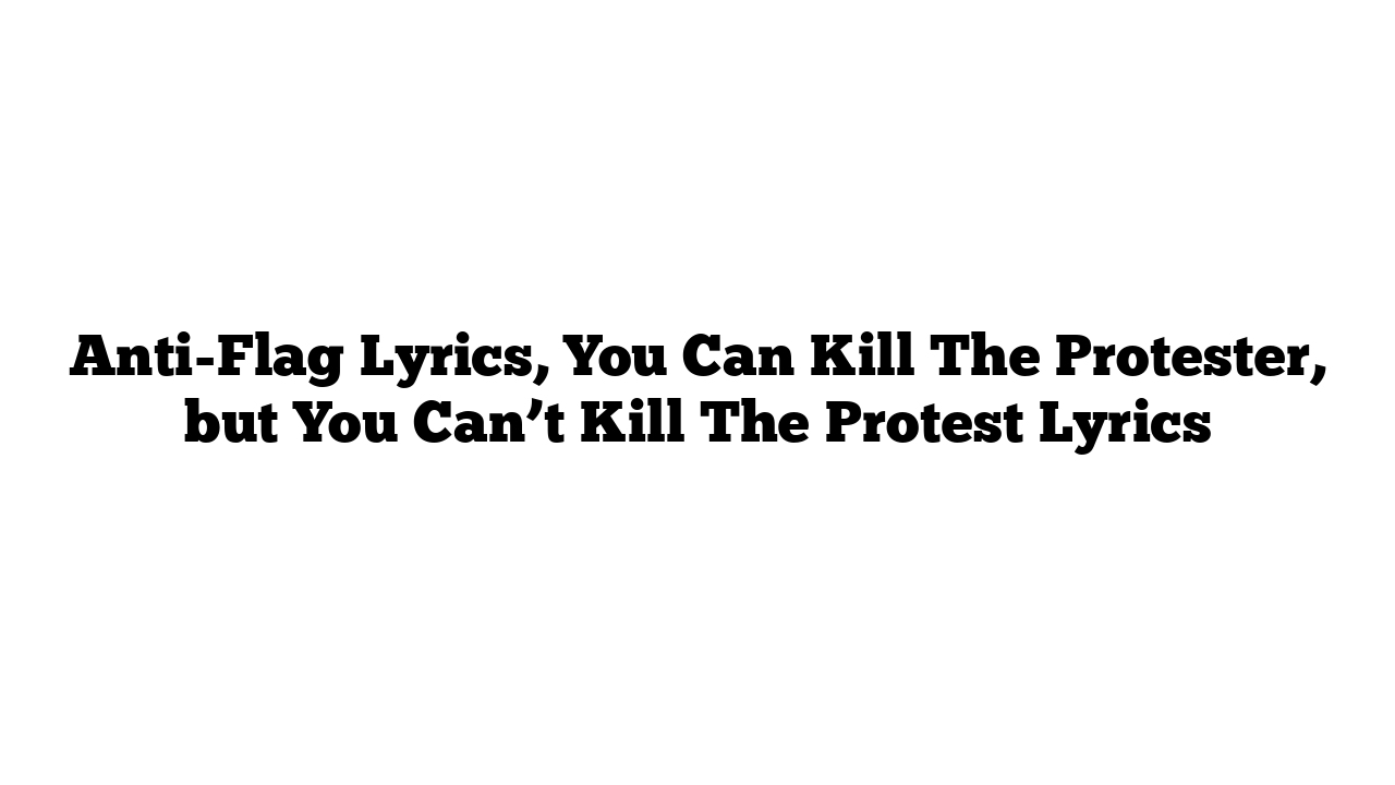 Anti-Flag Lyrics, You Can Kill The Protester, but You Can’t Kill The Protest Lyrics