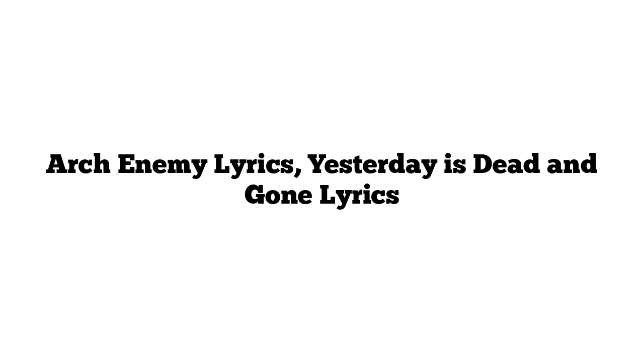 Arch Enemy Lyrics, Yesterday is Dead and Gone Lyrics