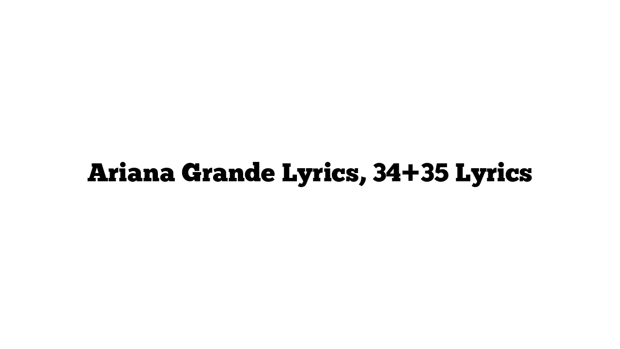 Ariana Grande Lyrics, 34+35 Lyrics