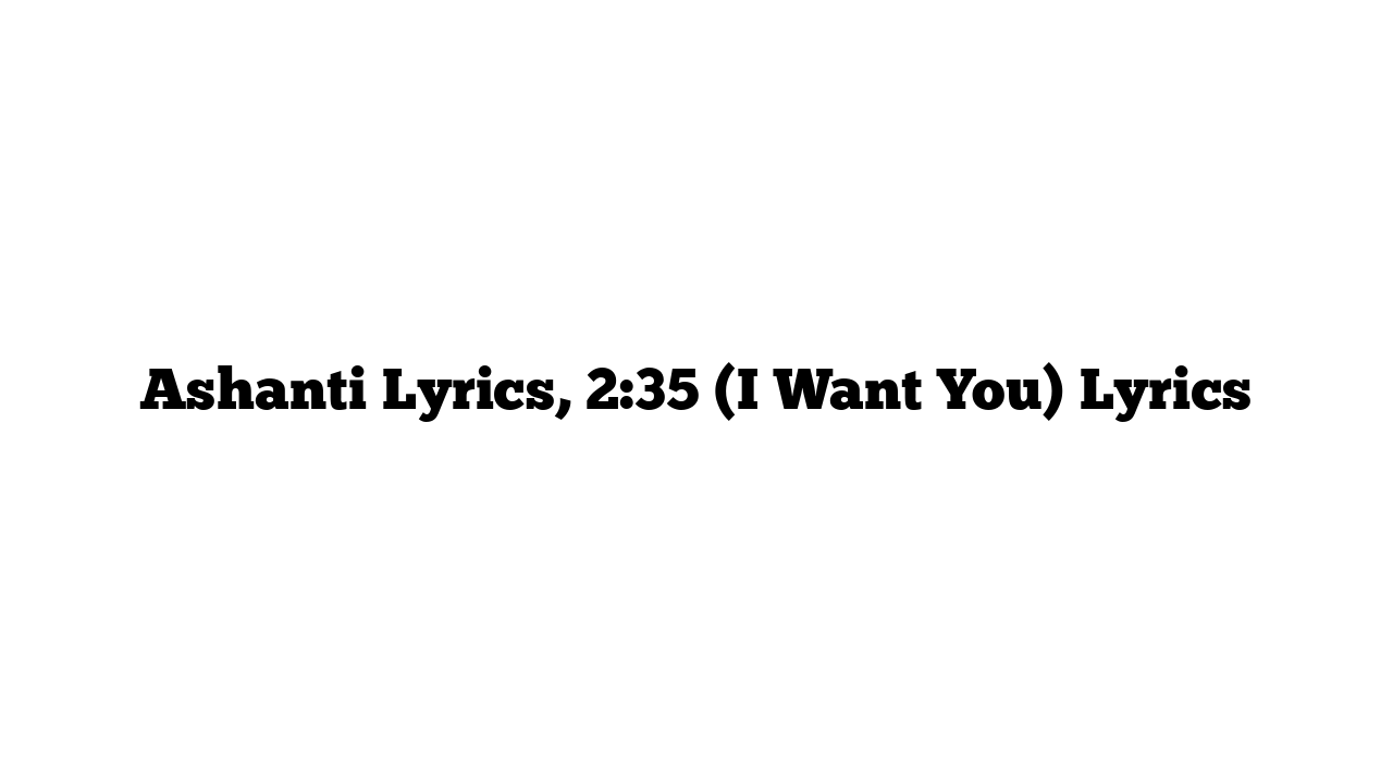 Ashanti Lyrics, 2:35 (I Want You) Lyrics