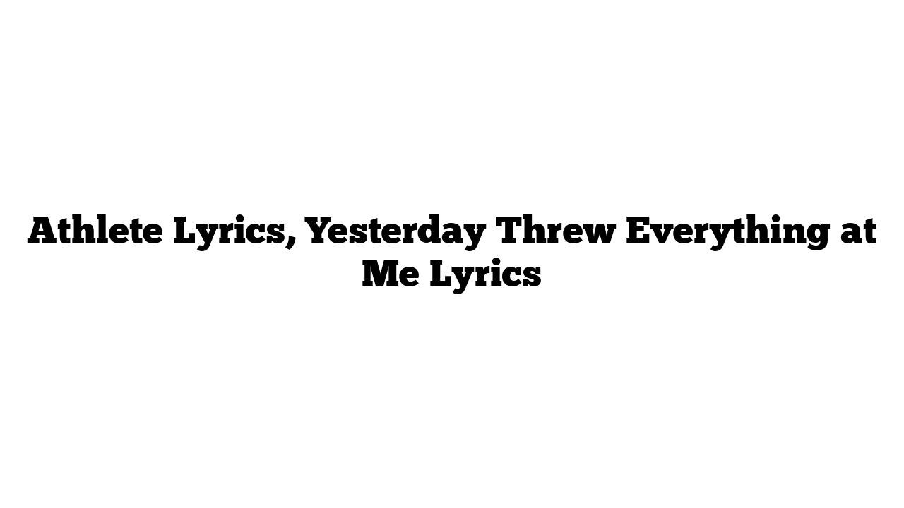 Athlete Lyrics, Yesterday Threw Everything at Me Lyrics