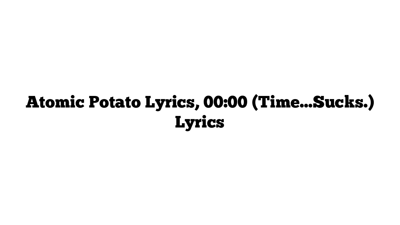 Atomic Potato Lyrics, 00:00 (Time…Sucks.) Lyrics