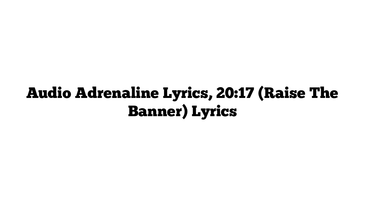 Audio Adrenaline Lyrics, 20:17 (Raise The Banner) Lyrics