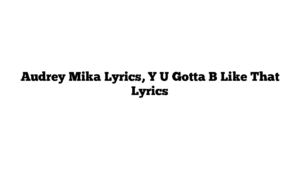 Audrey Mika Lyrics, Y U Gotta B Like That Lyrics