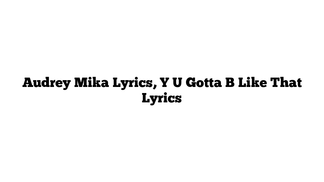 Audrey Mika Lyrics, Y U Gotta B Like That Lyrics