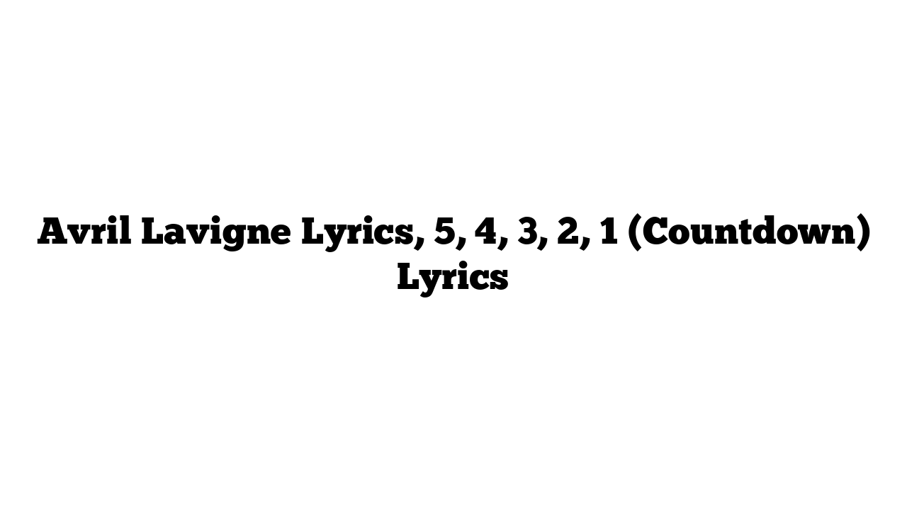 Avril Lavigne Lyrics, 5, 4, 3, 2, 1 (Countdown) Lyrics