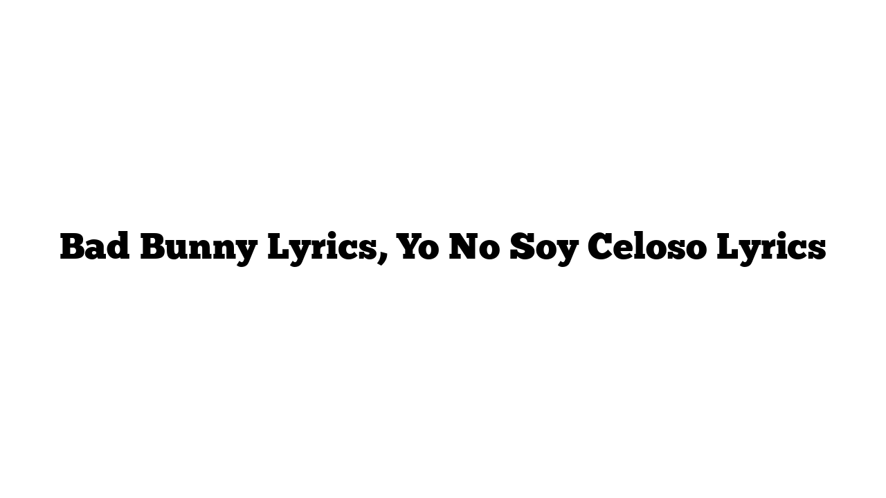 Bad Bunny Lyrics, Yo No Soy Celoso Lyrics