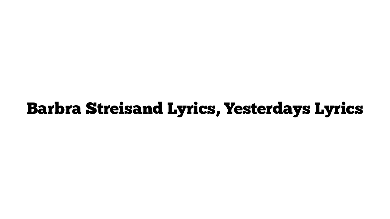 Barbra Streisand Lyrics, Yesterdays Lyrics