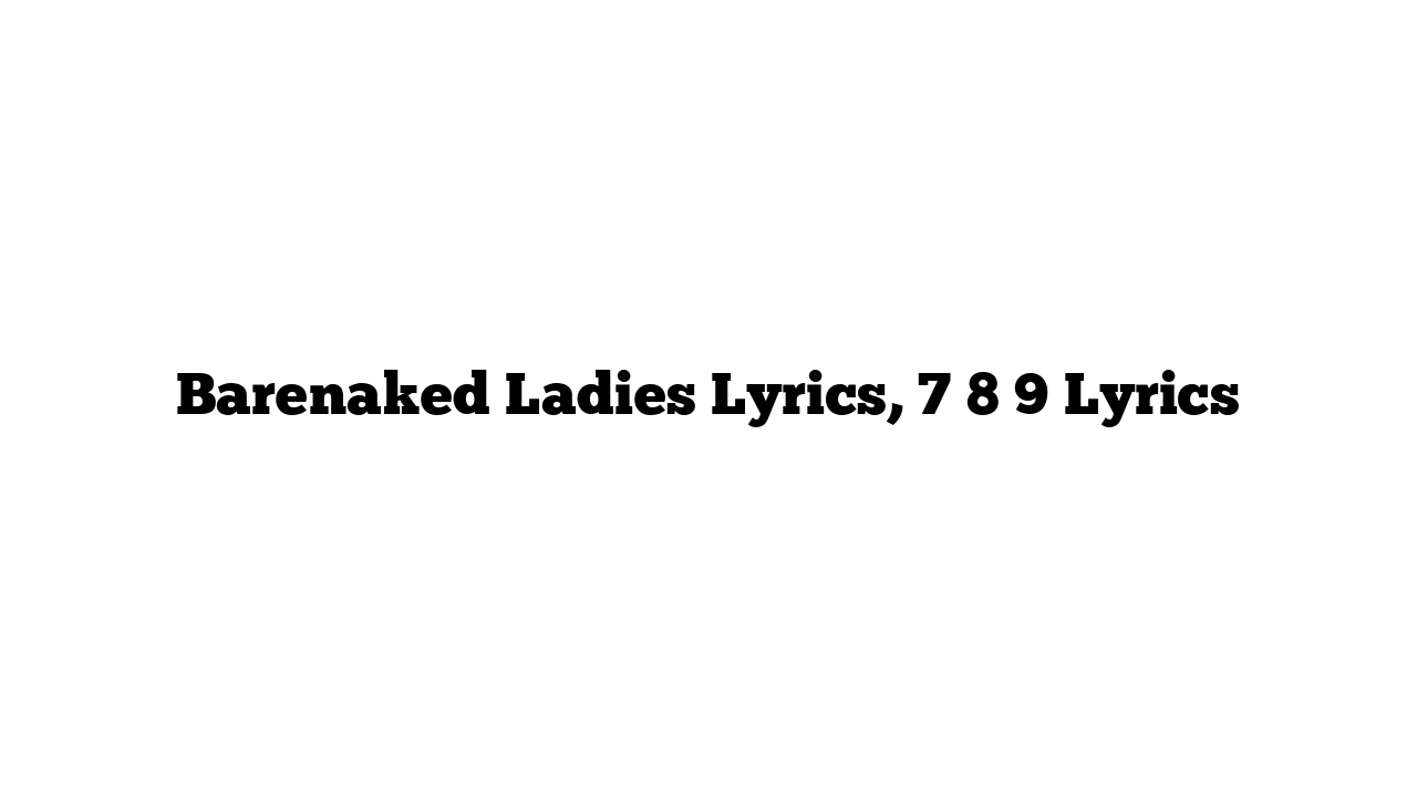 Barenaked Ladies Lyrics, 7 8 9 Lyrics