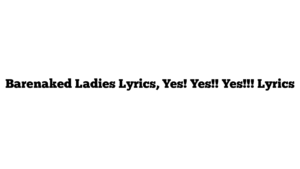 Barenaked Ladies Lyrics, Yes! Yes!! Yes!!! Lyrics