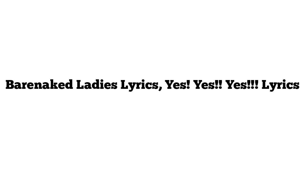 Barenaked Ladies Lyrics, Yes! Yes!! Yes!!! Lyrics