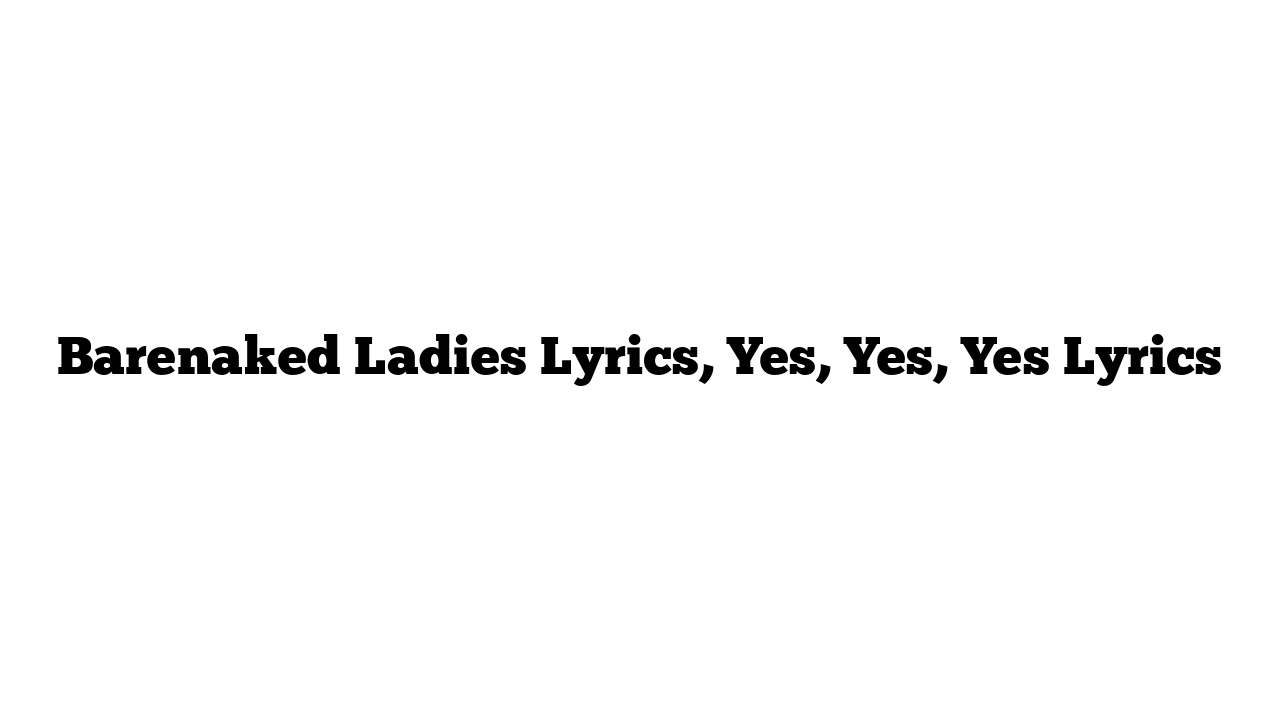 Barenaked Ladies Lyrics, Yes, Yes, Yes Lyrics