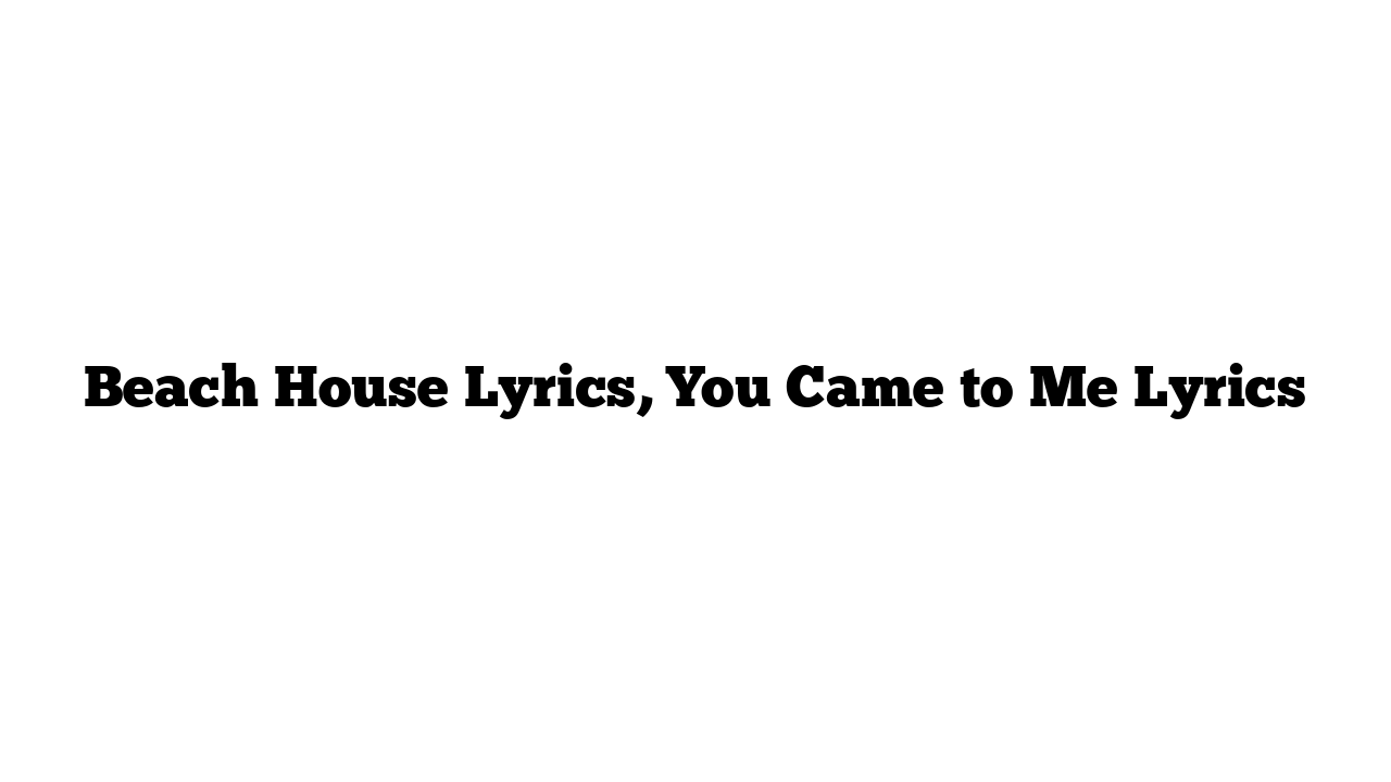 Beach House Lyrics, You Came to Me Lyrics