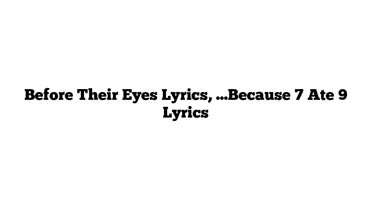 Before Their Eyes Lyrics, …Because 7 Ate 9 Lyrics