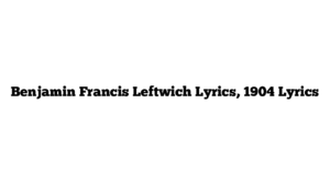 Benjamin Francis Leftwich Lyrics, 1904 Lyrics