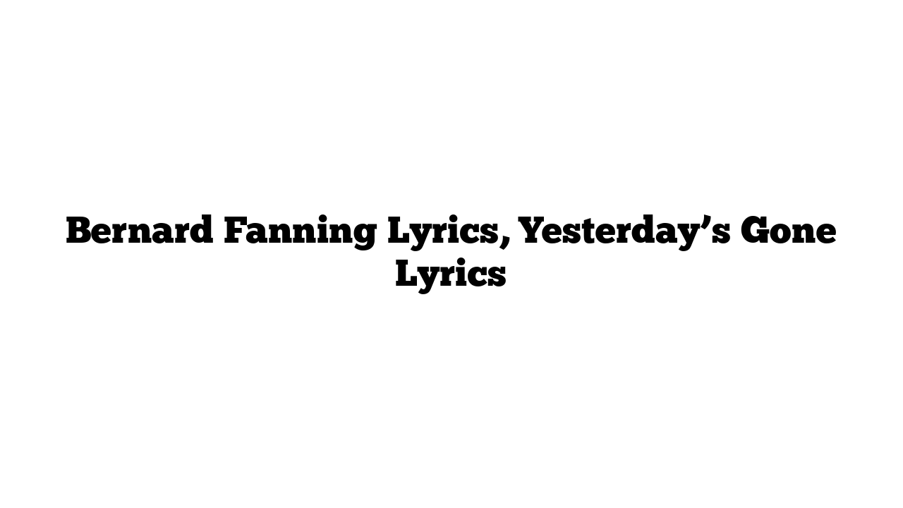 Bernard Fanning Lyrics, Yesterday’s Gone Lyrics