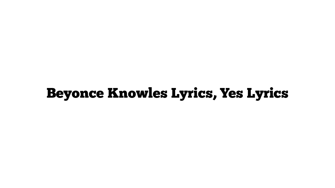 Beyonce Knowles Lyrics, Yes Lyrics