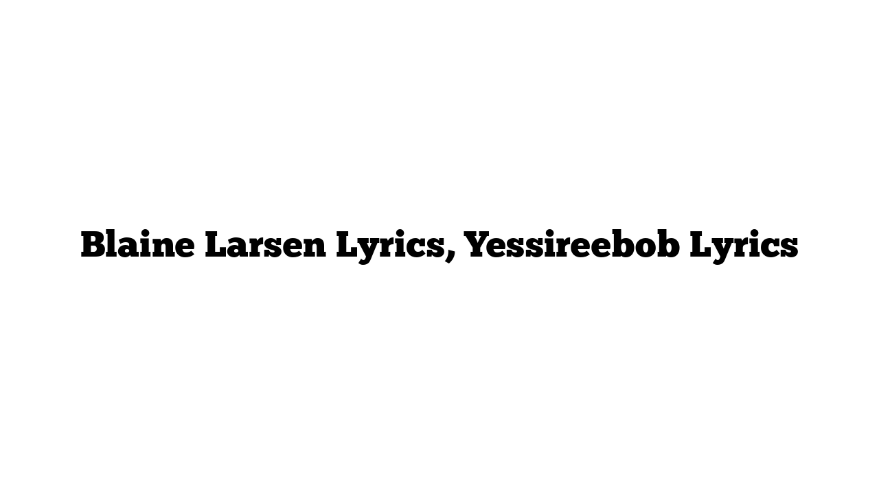 Blaine Larsen Lyrics, Yessireebob Lyrics