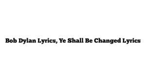 Bob Dylan Lyrics, Ye Shall Be Changed Lyrics