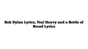 Bob Dylan Lyrics, Yea! Heavy and a Bottle of Bread Lyrics