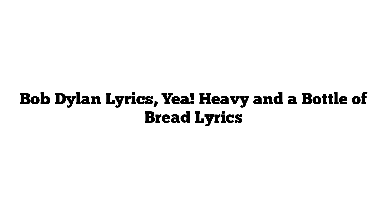 Bob Dylan Lyrics, Yea! Heavy and a Bottle of Bread Lyrics