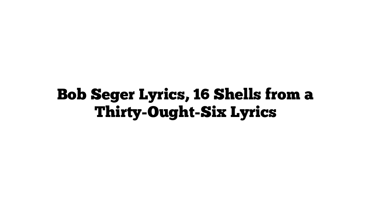 Bob Seger Lyrics, 16 Shells from a Thirty-Ought-Six Lyrics