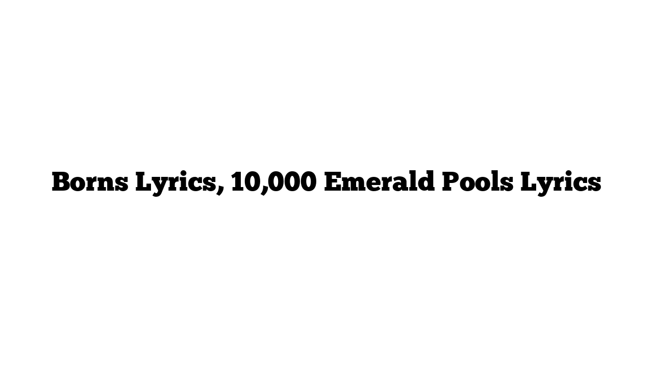 Borns Lyrics, 10,000 Emerald Pools Lyrics