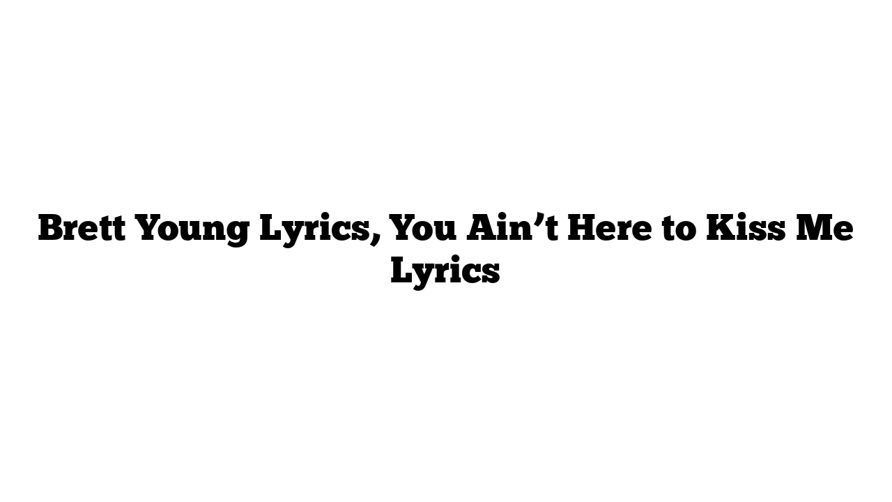 Brett Young Lyrics, You Ain’t Here to Kiss Me Lyrics