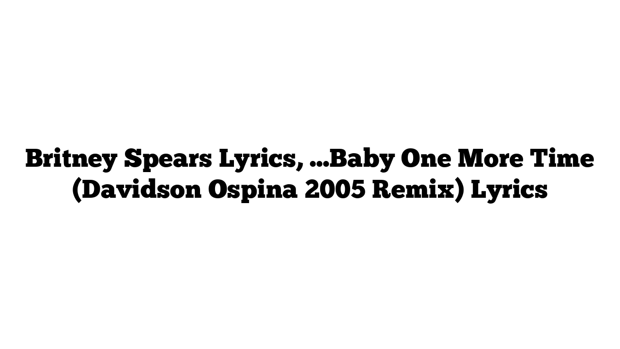 Britney Spears Lyrics, …Baby One More Time (Davidson Ospina 2005 Remix) Lyrics