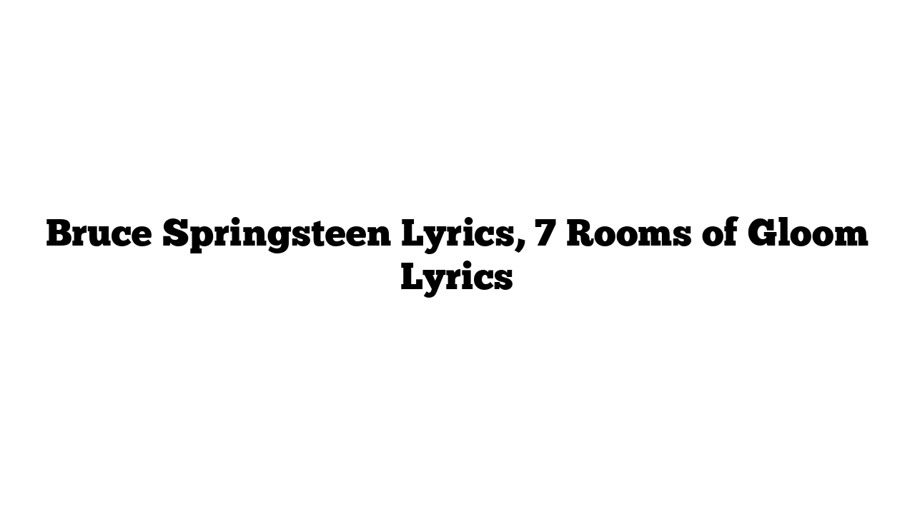 Bruce Springsteen Lyrics, 7 Rooms of Gloom Lyrics