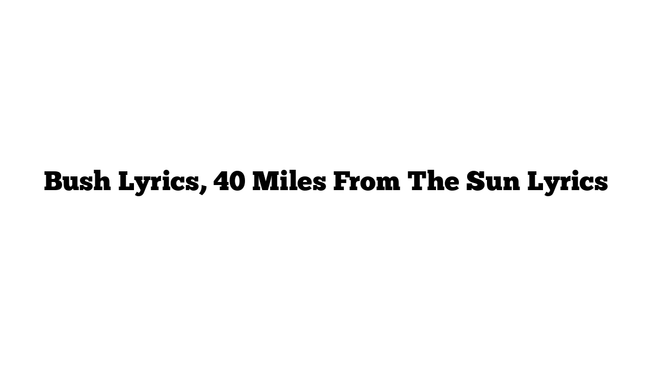 Bush Lyrics, 40 Miles From The Sun Lyrics