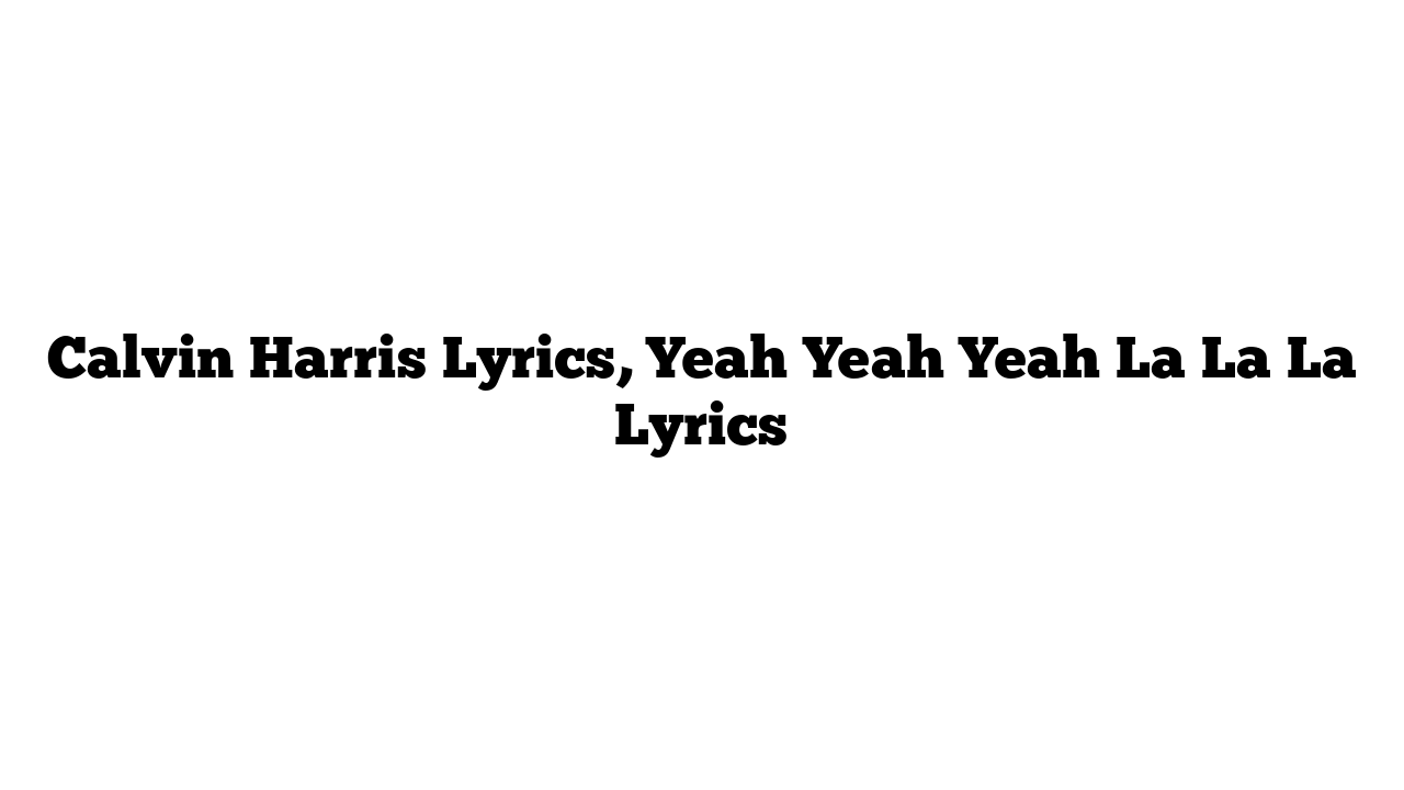 Calvin Harris Lyrics, Yeah Yeah Yeah La La La Lyrics