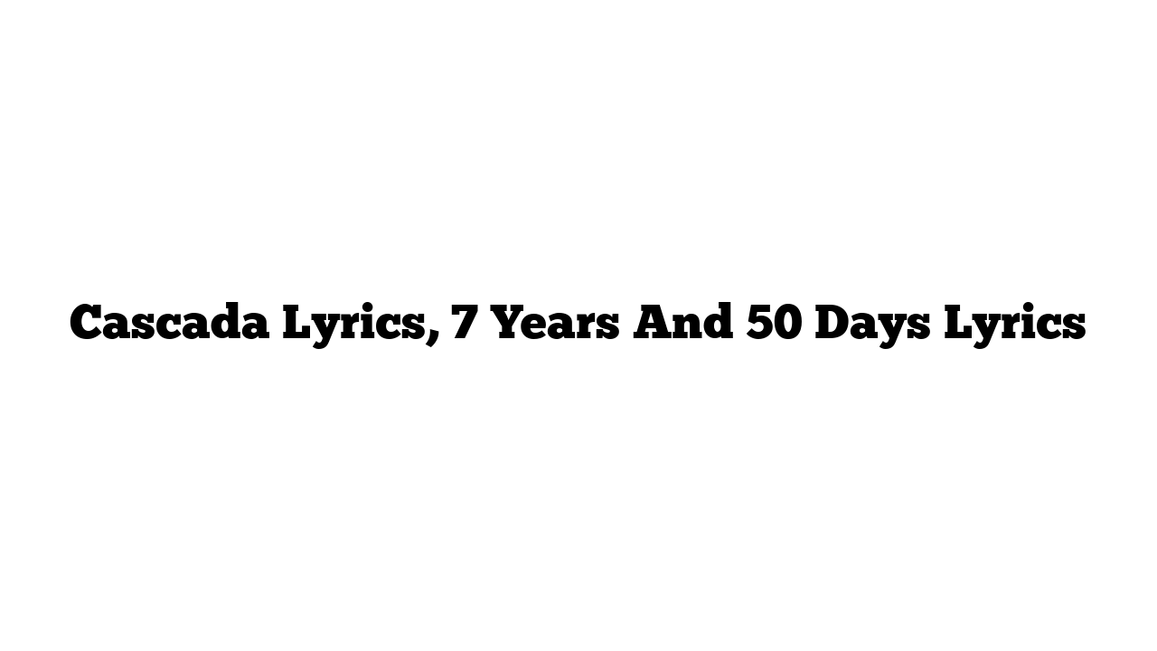 Cascada Lyrics, 7 Years And 50 Days Lyrics