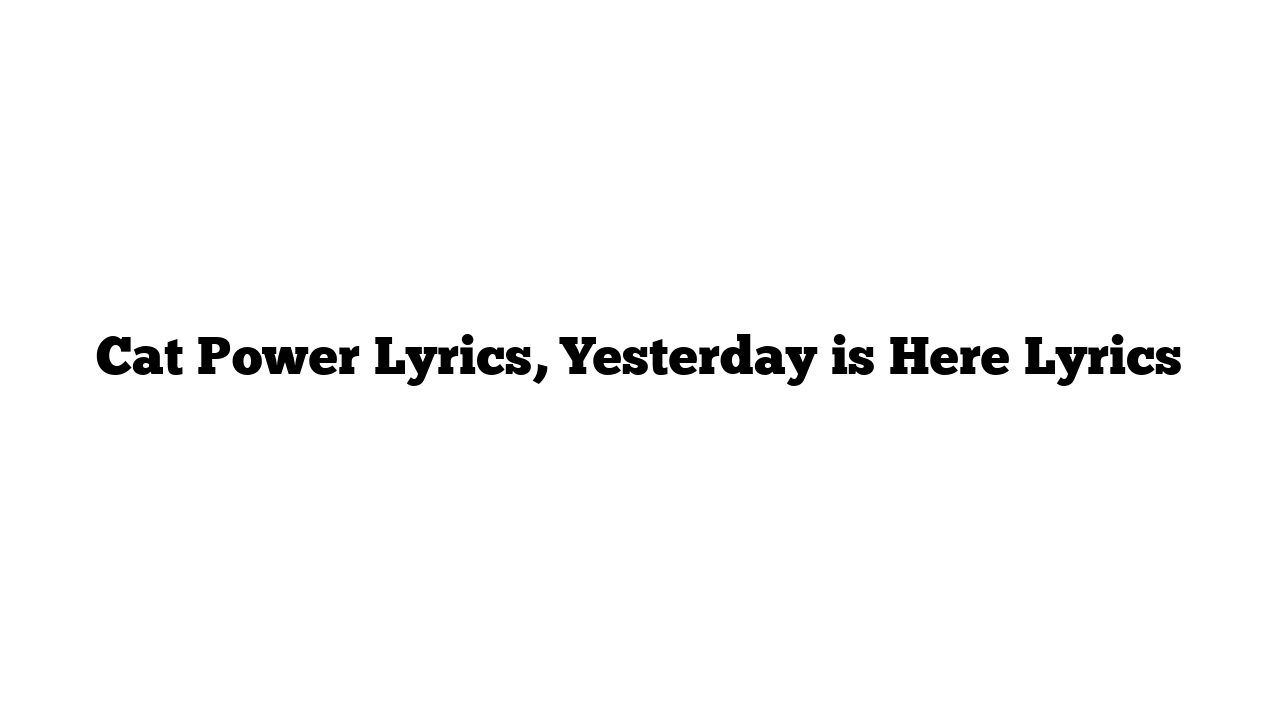 Cat Power Lyrics, Yesterday is Here Lyrics