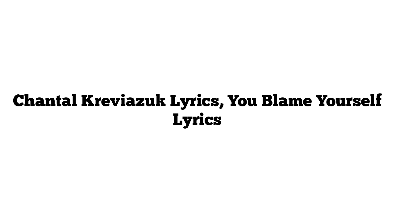 Chantal Kreviazuk Lyrics, You Blame Yourself Lyrics