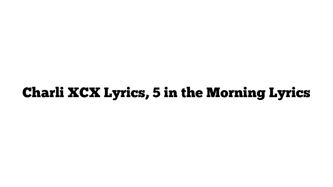 Charli XCX Lyrics, 5 in the Morning Lyrics